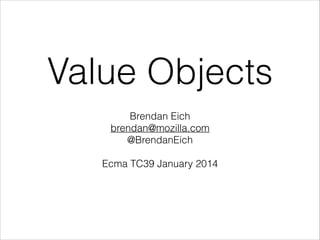 Value Objects
Brendan Eich
brendan@mozilla.com
@BrendanEich
!

Ecma TC39 January 2014

 