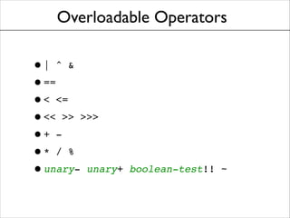 Overloadable Operators

• | ^ &!
• ==!
• < <=!
• << >> >>>!
• + -!
• * / %!
• unary- unary+

boolean-test!! ~

 