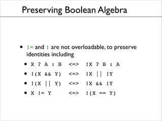 Preserving Boolean Algebra

•

!= and ! are not overloadable, to preserve

identities including	


•
•
•
•

X ? A : B

<=>

!X ? B : A	


!(X && Y)

<=>

!X || !Y!

!(X || Y)

<=>

!X && !Y	


X != Y

<=>

!(X == Y)

 