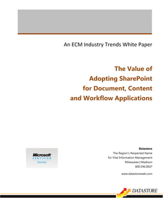 An ECM Industry Trends White Paper



                     The Value of
         Adopting SharePoint
       for Document, Content
  and Workflow Applications




                                       Datastore
                    The Region’s Respected Name
                 for Vital Information Management
                             Milwaukee | Madison
                                    800.596.0607

                          www.datastoreweb.com
 