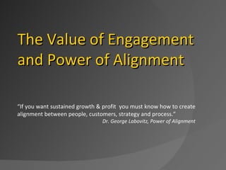 “ If you want sustained growth & profit  you must know how to create alignment between people, customers, strategy and process.”  Dr. George Labovitz, Power of Alignment The Value of Engagement  and Power of Alignment 