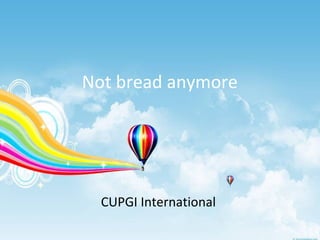 Not bread anymore




  CUPGI International
 