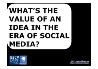 WHAT’S THE
VALUE OF AN
IDEA IN THE
ERA OF SOCIAL
MEDIA?

                2010 - Laurent François
                http://twitter.com/lilzeon
 