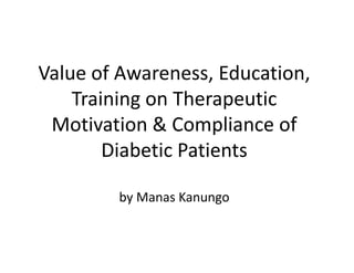 Value of Awareness, Education,
    Training on Therapeutic
 Motivation & Compliance of
        Diabetic Patients

        by Manas Kanungo
 