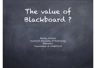 The value of
Blackboard ?
Stanley Frielick
Auckland University of Technology
@sfrielick
Presentation at #ANZTLC15
 