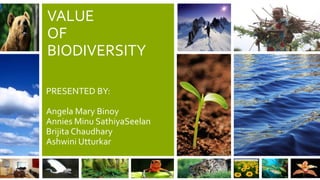 VALUE
OF
BIODIVERSITY
PRESENTED BY:

Angela Mary Binoy
Annies Minu SathiyaSeelan
Brijita Chaudhary
Ashwini Utturkar

 