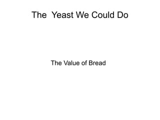 The Yeast We Could Do




    The Value of Bread
 