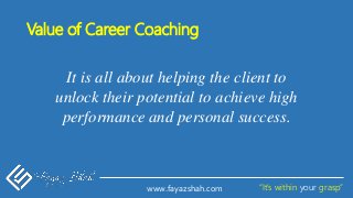 “It’s within your grasp”www.fayazshah.com
Value of Career Coaching
It is all about helping the client to
unlock their potential to achieve high
performance and personal success.
 