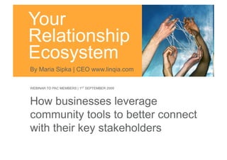 Your
Relationship
Ecosystem
By Maria Sipka | CEO www.linqia.com

WEBINAR TO PAC MEMBERS | 1ST SEPTEMBER 2009



How businesses leverage
community tools to better connect
with their key stakeholders
 