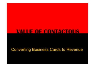 www.contactous.com
VALUE OF CONTACTOUS
Converting Business Cards to Revenue
> Business Cards which are received by an organization are a important source of information. The relationships with others across the organization. Converting Business Cards of an organization
to Revenue is Contactous’ purpose.
 