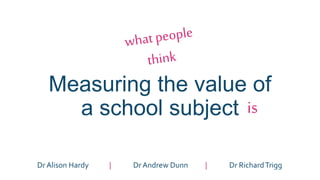 Measuring the value of
a school subject is
Dr Alison Hardy | Dr Andrew Dunn | Dr RichardTrigg
 