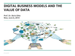 © Fraunhofer
DIGITAL BUSINESS MODELS AND THE
VALUE OF DATA
Prof. Dr. Boris Otto
Nice, June 6, 2014
 