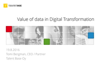 Value of data in Digital Transformation
19.8.2016
Tomi Bergman, CEO / Partner
Talent Base Oy
 