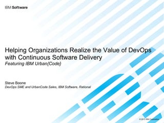 © 2013 IBM Corporation 
Helping Organizations Realize the Value of DevOps with Continuous Software Delivery Featuring IBM Urban{Code} 
Steve Boone DevOps SME and UrbanCode Sales, IBM Software, Rational 
 