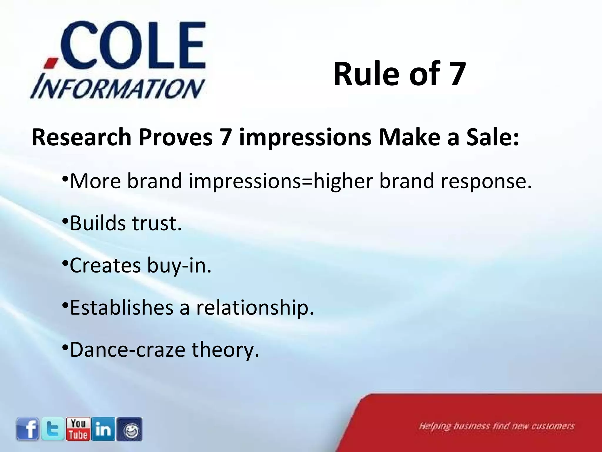 Rule of 7  Research Proves 7 impressions Make a Sale: More brand impressions=higher brand response. Builds trust. Creates buy-in. Establishes a relationship. Dance-craze theory. 