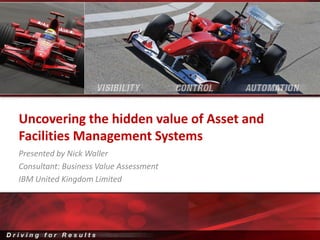 Uncovering the hidden value of Asset and
Facilities Management Systems
Presented by Nick Waller
Consultant: Business Value Assessment
IBM United Kingdom Limited
 