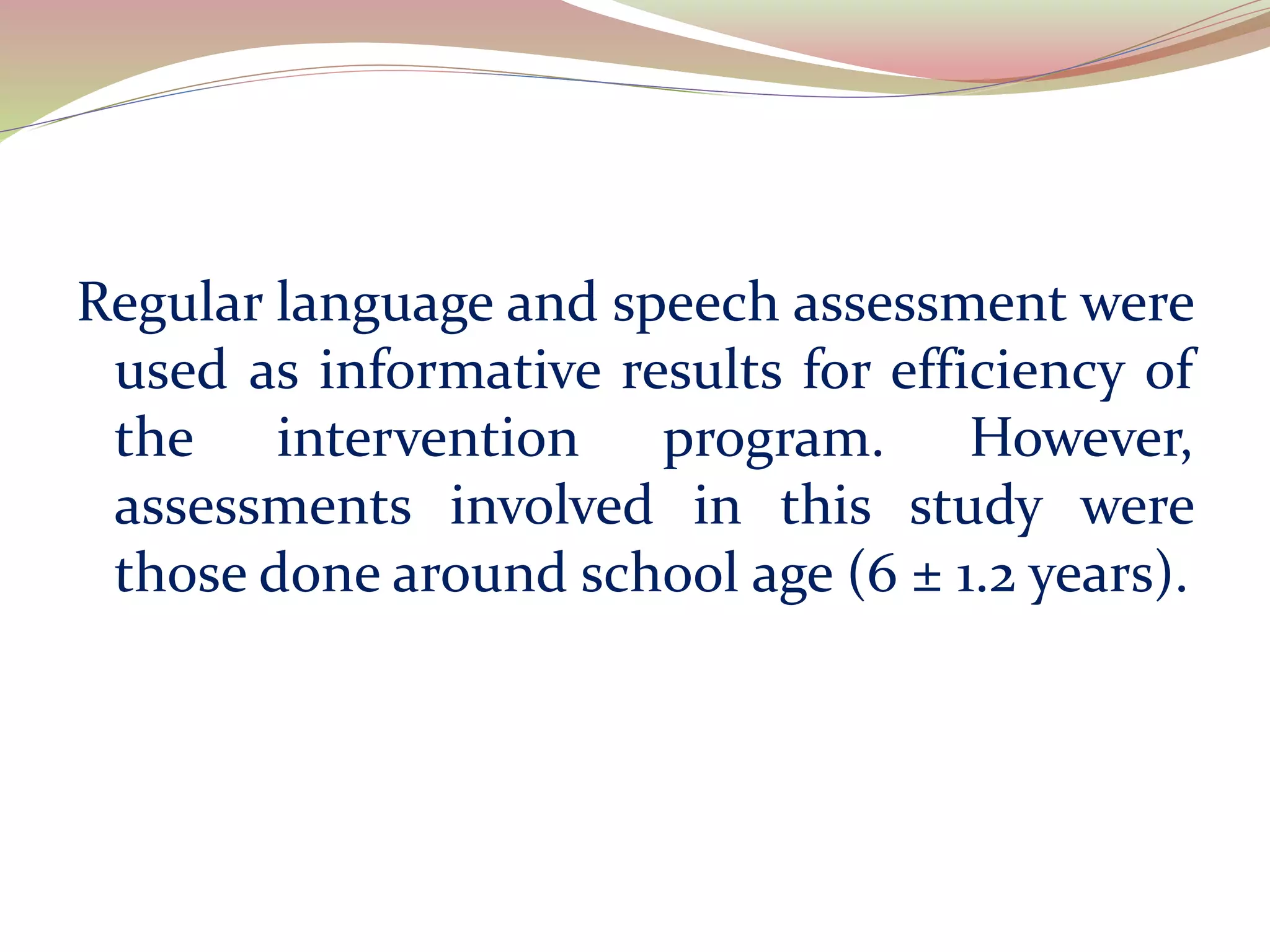 Regular language and speech assessment were
used as informative results for efficiency of
the intervention program. However,
assessments involved in this study were
those done around school age (6 ± 1.2 years).
 