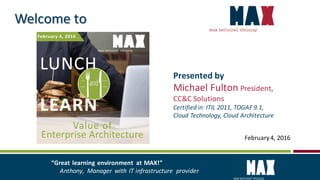 February4, 2016
Welcome to
Presented by
Michael Fulton President,
CC&C Solutions
Certifiedin: ITIL 2011, TOGAF 9.1,
Cloud Technology, Cloud Architecture
“Great learning environment at MAX!”
Anthony, Manager with IT infrastructure provider
 