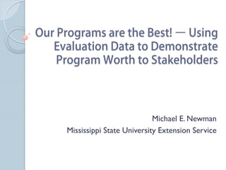 Our Programs are the Best! – Using
   Evaluation Data to Demonstrate
    Program Worth to Stakeholders




                                Michael E. Newman
     Mississippi State University Extension Service
 