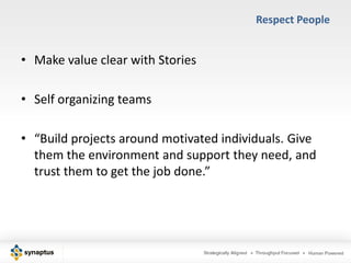 Respect People


• Make value clear with Stories

• Self organizing teams

• “Build projects around motivated individuals. Give
  them the environment and support they need, and
  trust them to get the job done.”
 