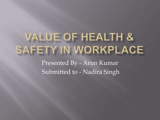 VALUE OF HEALTH & SAFETY IN WORKPLACE Presented By - Arun Kumar  Submitted to - Nadira Singh 