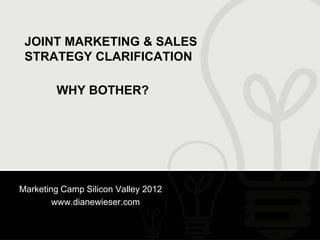 JOINT MARKETING & SALES
 STRATEGY CLARIFICATION

        WHY BOTHER?




Marketing Camp Silicon Valley 2012
        www.dianewieser.com
 