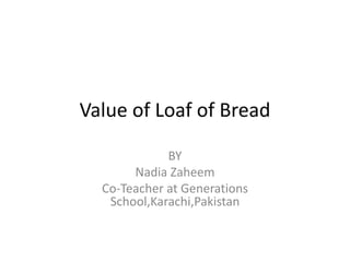 Value of Loaf of Bread

             BY
       Nadia Zaheem
  Co-Teacher at Generations
   School,Karachi,Pakistan
 