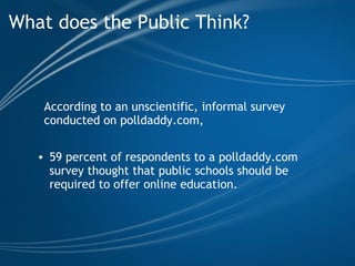What does the Public Think? 59 percent of respondents to a polldaddy.com survey thought that public schools should be required to offer online education. According to an unscientific, informal survey conducted on polldaddy.com,   