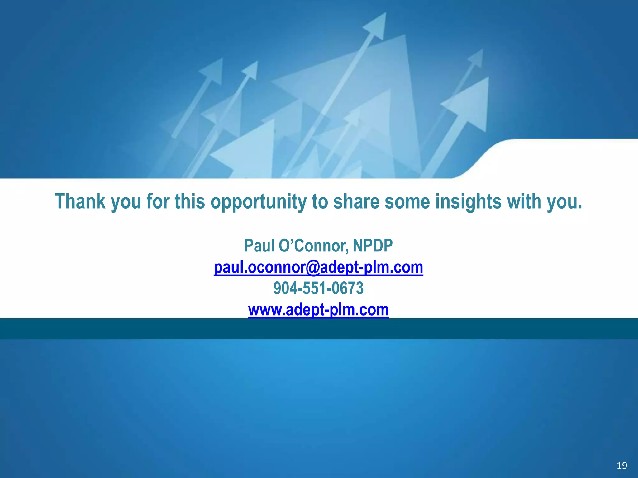 Thank you for this opportunity to share some insights with you.
Paul O’Connor, NPDP
paul.oconnor@adept-plm.com
904-551-0673
www.adept-plm.com

19

 