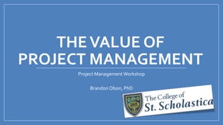 THEVALUE OF
PROJECT MANAGEMENT
Project Management Workshop
Brandon Olson, PhD
 