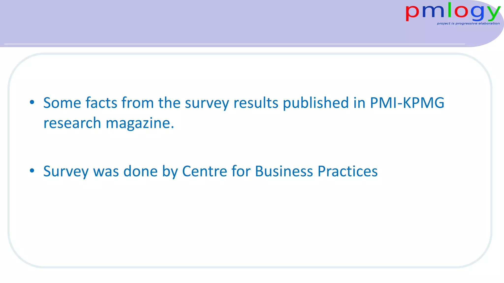 • Some facts from the survey results published in PMI-KPMG
research magazine.
• Survey was done by Centre for Business Practices
 