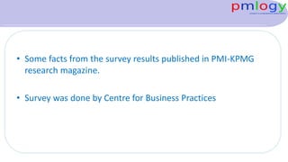 • Some facts from the survey results published in PMI-KPMG
research magazine.
• Survey was done by Centre for Business Practices
 