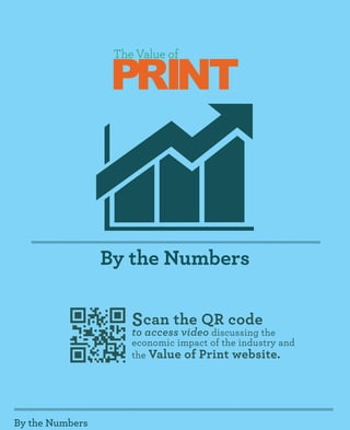 PRINT
                  The Value of




                 By the Numbers

                     Scan the QR codethe
                     to access video discussing
                     economic impact of the industry and
                     the Value of Print website.




By the Numbers
 