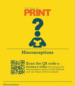 PRINT
                  The Value of




                 Misconceptions

                   Scan the QR code to
                   access a video discussing the
                   misconception section of the flipbook
                   and the Value of Print website.




Misconceptions
 