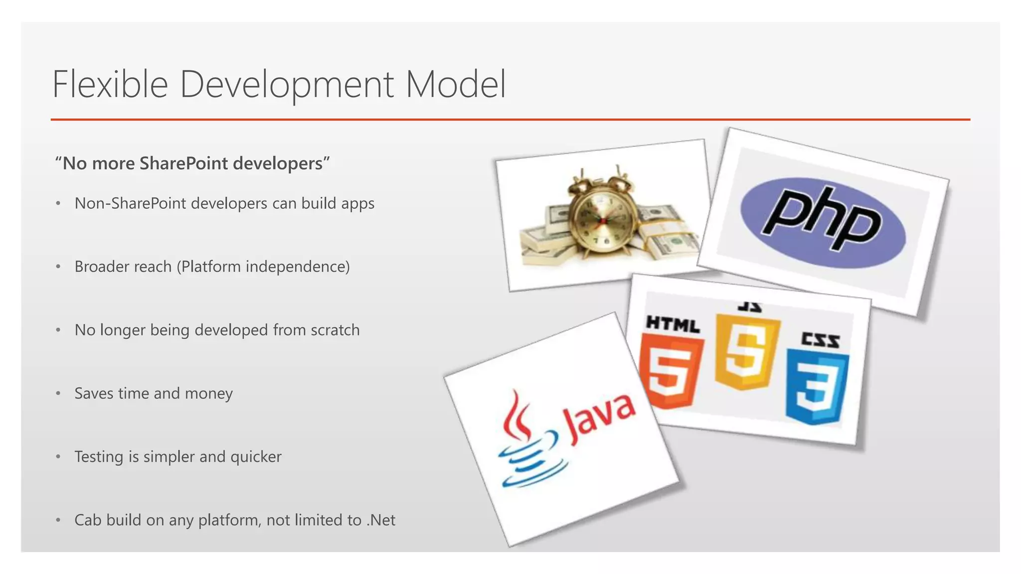 Click to edit Master text styles
Flexible Development Model
• Non-SharePoint developers can build apps
• Broader reach (Platform independence)
• No longer being developed from scratch
• Saves time and money
• Testing is simpler and quicker
• Cab build on any platform, not limited to .Net
“No more SharePoint developers”
 