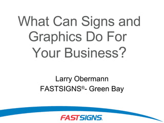 What Can Signs and Graphics Do For  Your Business ? Larry Obermann FASTSIGNS ® - Green Bay 