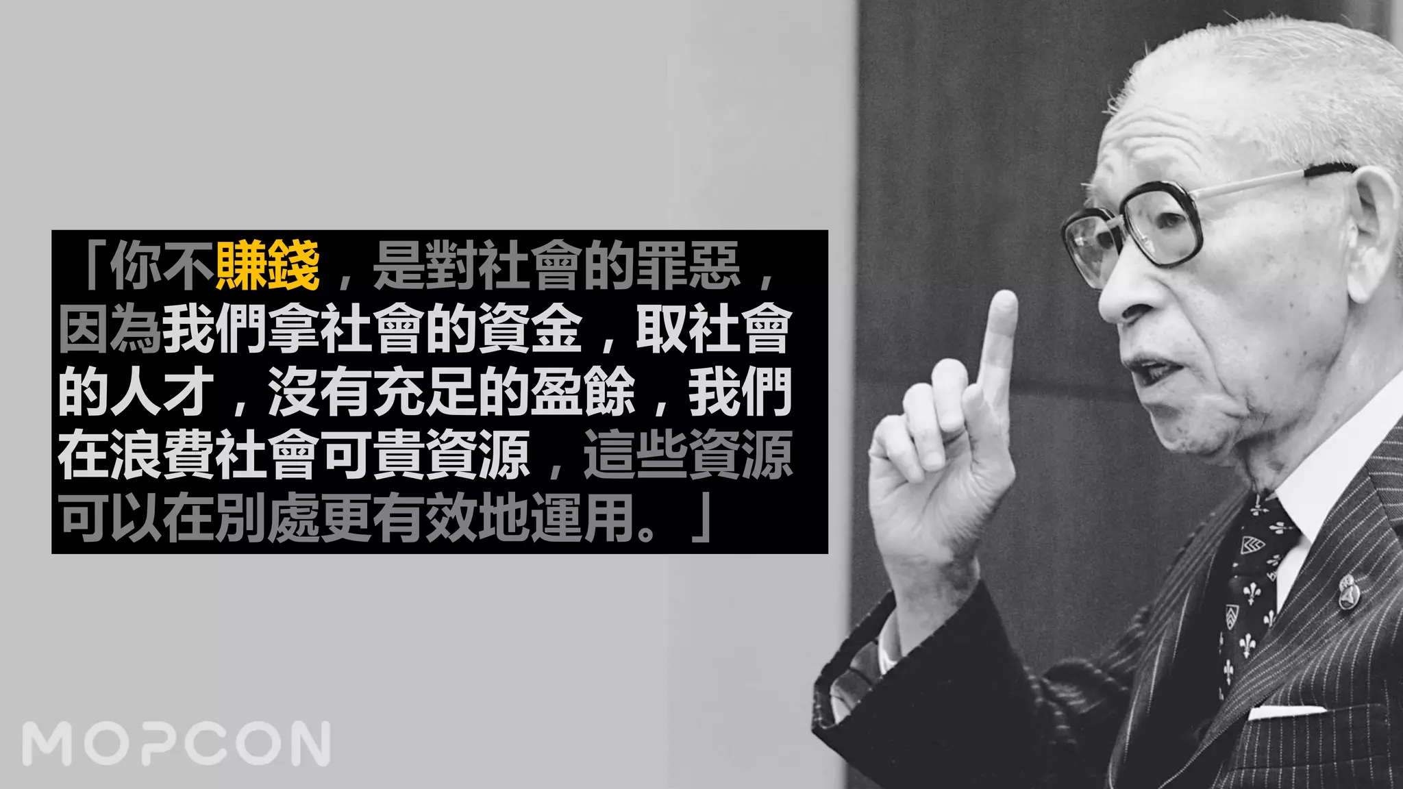 「你不賺錢，是對社會的罪惡，
因為我們拿社會的資金，取社會
的人才，沒有充足的盈餘，我們
在浪費社會可貴資源，這些資源
可以在別處更有效地運用。」
 