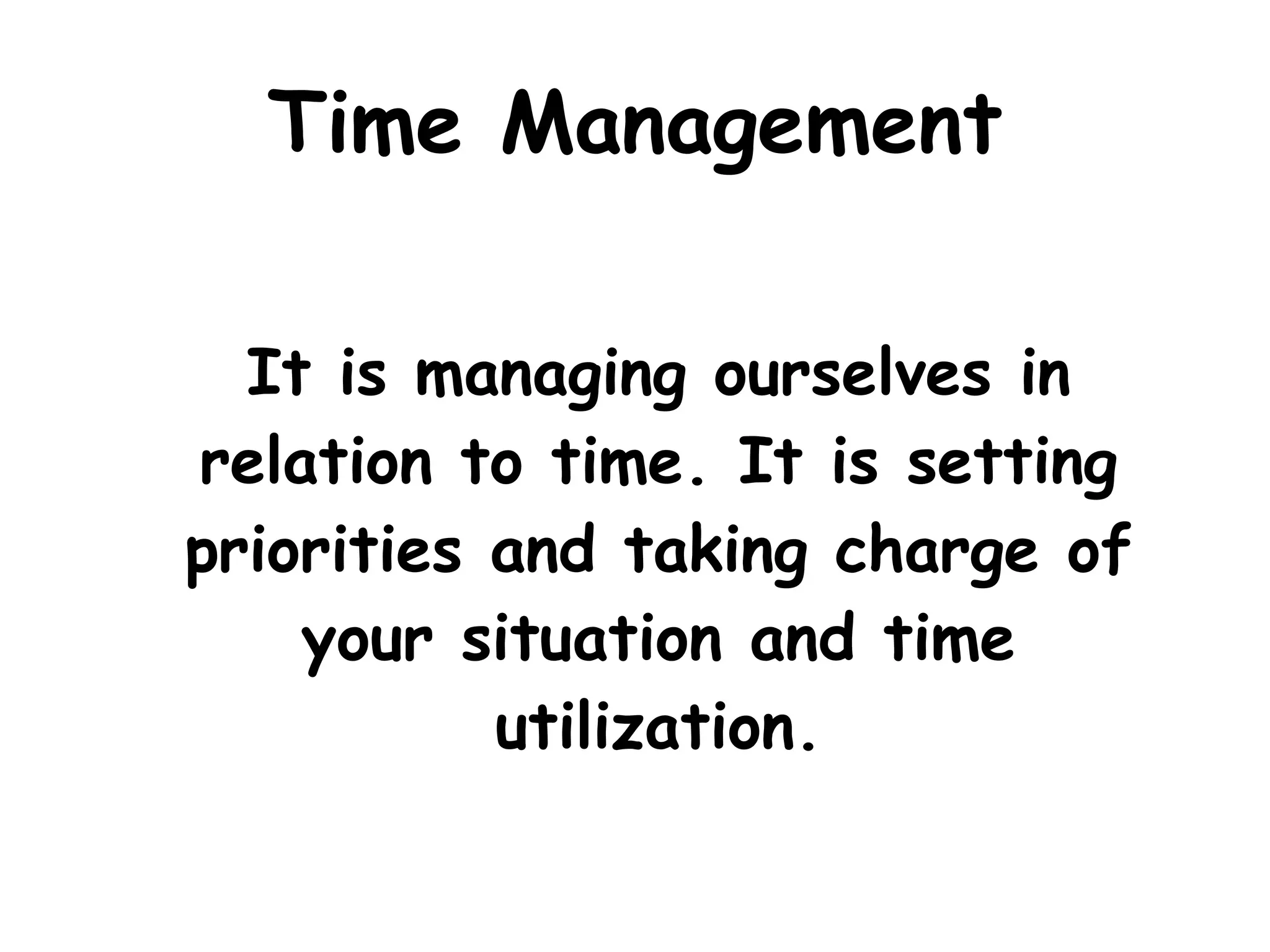 Time Management It is managing ourselves in relation to time. It is setting priorities and taking charge of your situation and time utilization. 