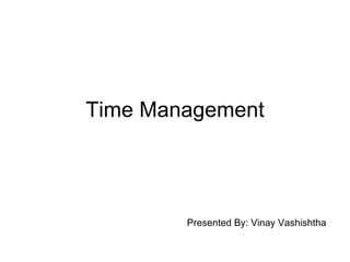 Time Management Presented By: Vinay Vashishtha 
