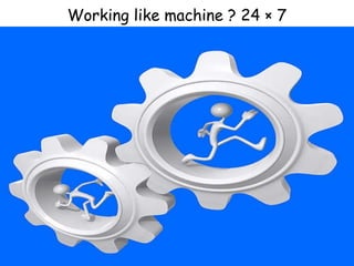 Working like machine ? 24  × 7 
