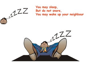 You may sleep, But do not snore, You may wake up your neighbour 