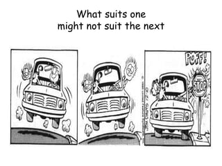 What suits one might not suit the next 