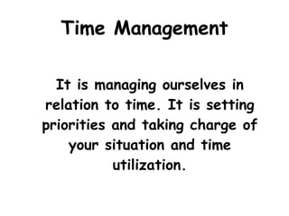 Time Management It is managing ourselves in relation to time. It is setting priorities and taking charge of your situation and time utilization. 