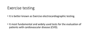 Exercise testing
• It is better known as Exercise electrocardiographic testing.
• It most fundamental and widely used tests for the evaluation of
patients with cardiovascular disease (CVD).
 