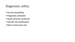Diagnostic utility:
• Pre test probability
• Prognostic utilization
• Acute coronary syndrome
• Post MI risk stratification
• Role in chest pain unit
 