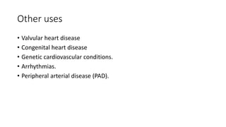 Other uses
• Valvular heart disease
• Congenital heart disease
• Genetic cardiovascular conditions.
• Arrhythmias.
• Peripheral arterial disease (PAD).
 