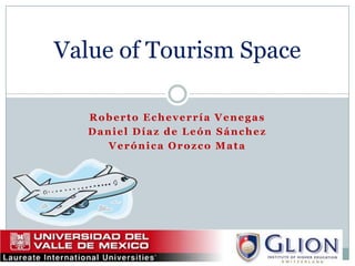 Value of Tourism Space

   Roberto Echeverría Venegas
   Daniel Díaz de León Sánchez
      Verónica Orozco Mata
 