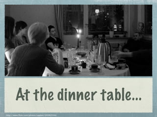 At the dinner table...
http://www.flickr.com/photos/ugglan/100963544/