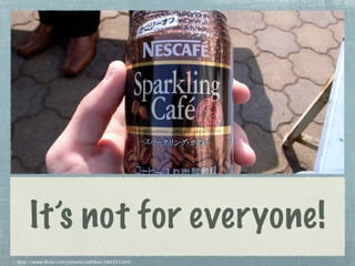 It’s not for everyone!
http://www.flickr.com/photos/w00kie/384533164/