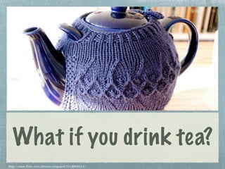 What if you drink tea?
http://www.flickr.com/photos/ranguard/3218808314/